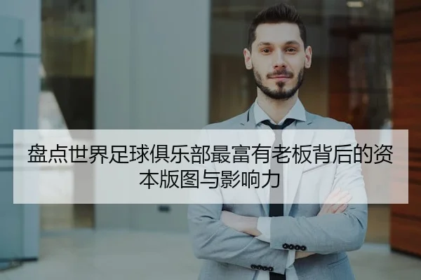 盘点世界足球俱乐部最富有老板背后的资本版图与影响力