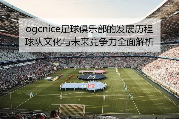 ogcnice足球俱乐部的发展历程球队文化与未来竞争力全面解析