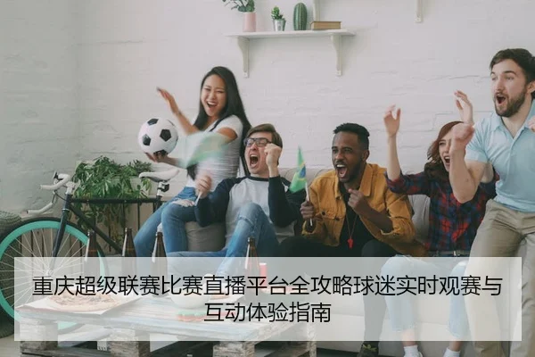 重庆超级联赛比赛直播平台全攻略球迷实时观赛与互动体验指南