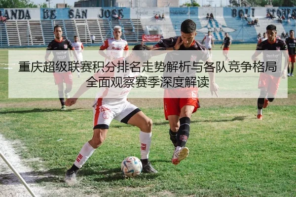 重庆超级联赛积分排名走势解析与各队竞争格局全面观察赛季深度解读