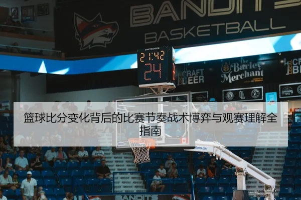 篮球比分变化背后的比赛节奏战术博弈与观赛理解全指南