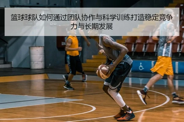 篮球球队如何通过团队协作与科学训练打造稳定竞争力与长期发展