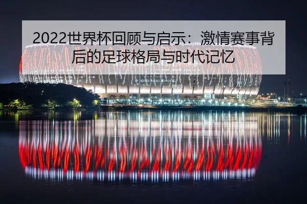2022世界杯回顾与启示:激情赛事背后的足球格局与时代记忆