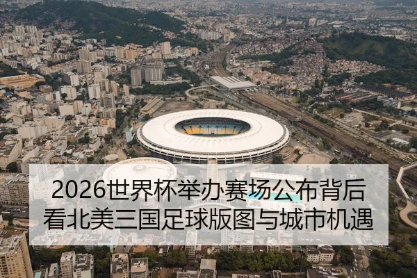2026世界杯举办赛场公布背后看北美三国足球版图与城市机遇