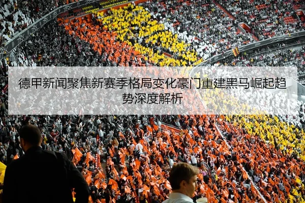德甲新闻聚焦新赛季格局变化豪门重建黑马崛起趋势深度解析